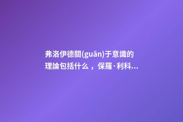 弗洛伊德關(guān)于意識的理論包括什么，保羅·利科作為解釋學家的馬克思、尼采與弗洛伊德-第1張-觀點-玄機派